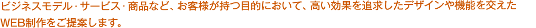 ビジネスモデル・サービス・商品など、お客様が持つ目的において、高い効果を追求したデザインや機能を交えたWeb制作をご提案します。
